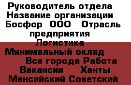 Руководитель отдела › Название организации ­ Босфор, ООО › Отрасль предприятия ­ Логистика › Минимальный оклад ­ 35 000 - Все города Работа » Вакансии   . Ханты-Мансийский,Советский г.